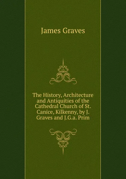 Обложка книги The History, Architecture and Antiquities of the Cathedral Church of St. Canice, Kilkenny, by J. Graves and J.G.a. Prim, James Graves