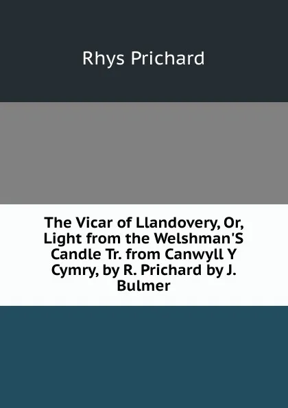 Обложка книги The Vicar of Llandovery, Or, Light from the Welshman.S Candle Tr. from Canwyll Y Cymry, by R. Prichard by J. Bulmer, Rhys Prichard