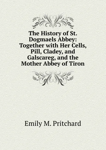 Обложка книги The History of St. Dogmaels Abbey: Together with Her Cells, Pill, Cladey, and Galscareg, and the Mother Abbey of Tiron, Emily M. Pritchard