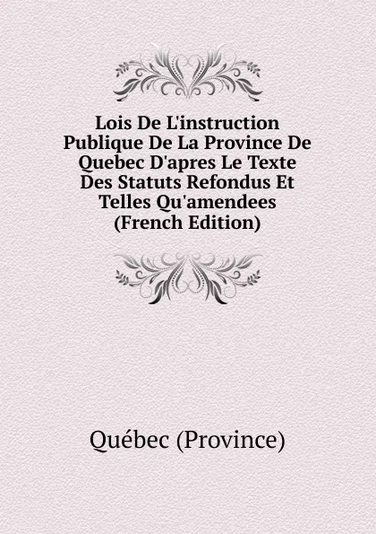 Обложка книги Lois De L.instruction Publique De La Province De Quebec D.apres Le Texte Des Statuts Refondus Et Telles Qu.amendees (French Edition), Québec Province