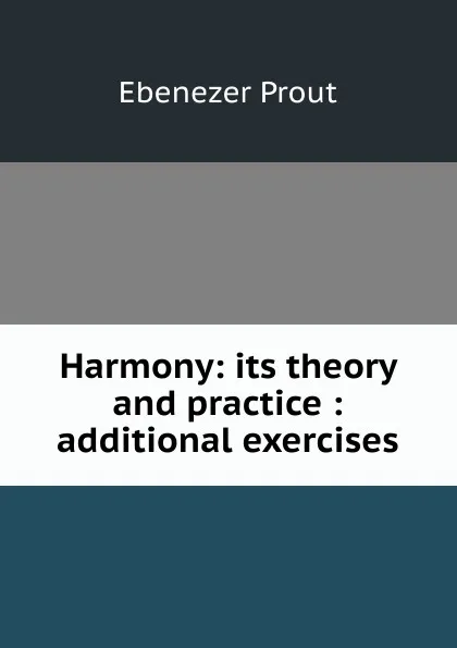 Обложка книги Harmony: its theory and practice : additional exercises, Ebenezer Prout