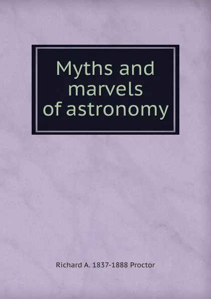 Обложка книги Myths and marvels of astronomy, Richard A. Proctor