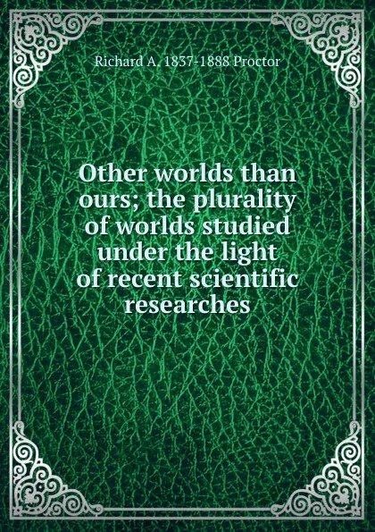 Обложка книги Other worlds than ours; the plurality of worlds studied under the light of recent scientific researches, Richard A. Proctor