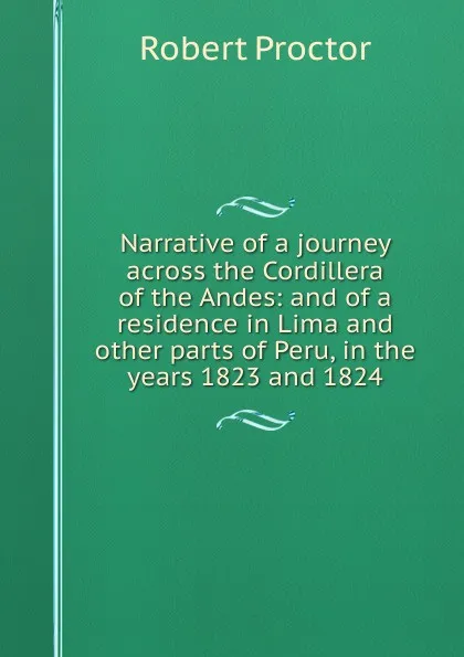 Обложка книги Narrative of a journey across the Cordillera of the Andes: and of a residence in Lima and other parts of Peru, in the years 1823 and 1824, Robert Proctor