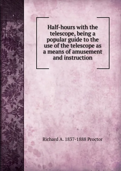 Обложка книги Half-hours with the telescope, being a popular guide to the use of the telescope as a means of amusement and instruction, Richard A. Proctor