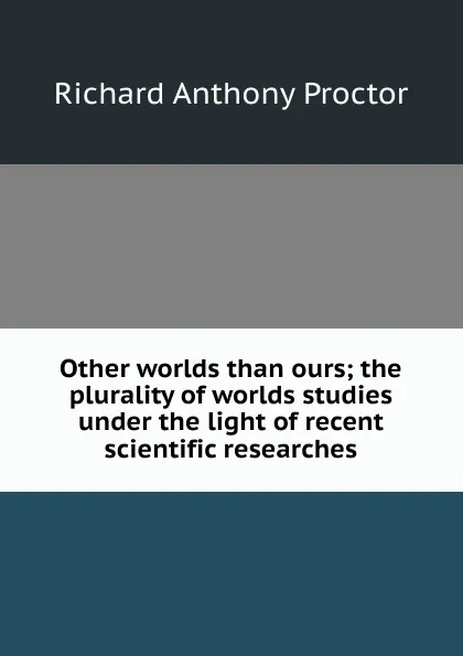 Обложка книги Other worlds than ours; the plurality of worlds studies under the light of recent scientific researches, Richard A. Proctor