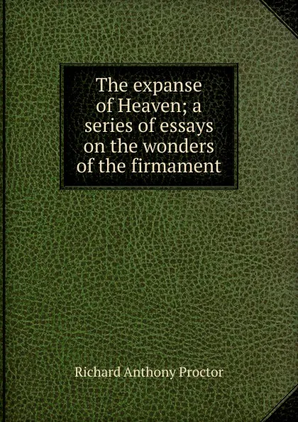 Обложка книги The expanse of Heaven; a series of essays on the wonders of the firmament, Richard A. Proctor