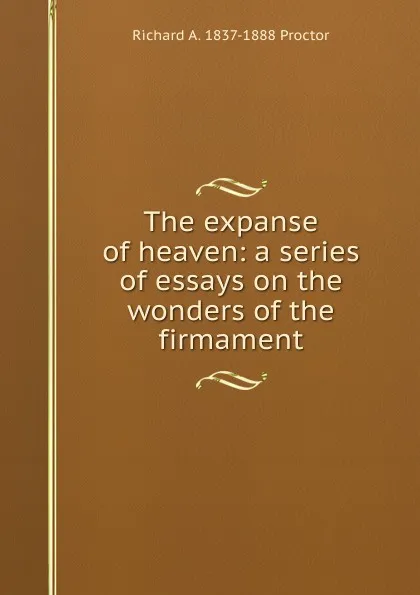 Обложка книги The expanse of heaven: a series of essays on the wonders of the firmament, Richard A. Proctor
