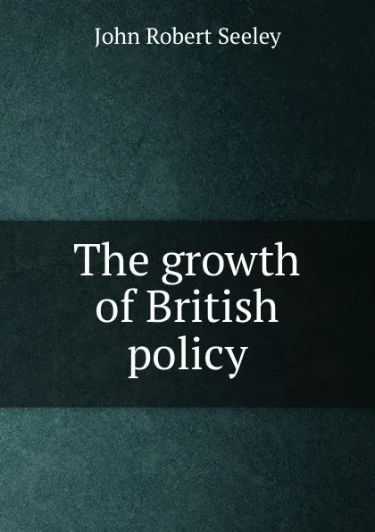 Обложка книги The growth of British policy, Seeley John Robert