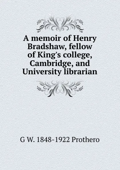 Обложка книги A memoir of Henry Bradshaw, fellow of King.s college, Cambridge, and University librarian, George Walter Prothero