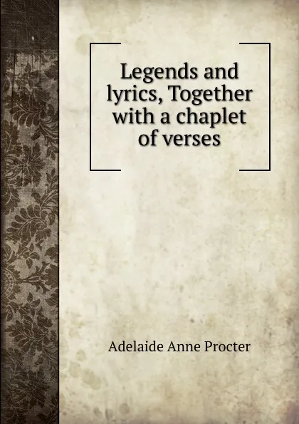 Обложка книги Legends and lyrics, Together with a chaplet of verses, Adelaide Anne Procter