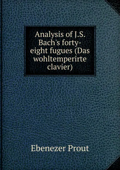 Обложка книги Analysis of J.S. Bach.s forty-eight fugues (Das wohltemperirte clavier), Ebenezer Prout