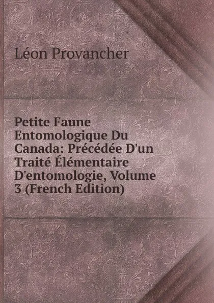 Обложка книги Petite Faune Entomologique Du Canada: Precedee D.un Traite Elementaire D.entomologie, Volume 3 (French Edition), Léon Provancher