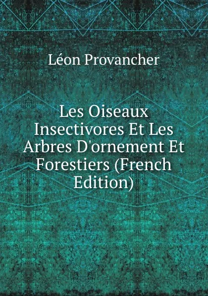 Обложка книги Les Oiseaux Insectivores Et Les Arbres D.ornement Et Forestiers (French Edition), Léon Provancher