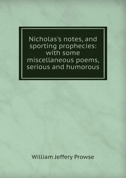 Обложка книги Nicholas.s notes, and sporting prophecies: with some miscellaneous poems, serious and humorous, William Jeffery Prowse