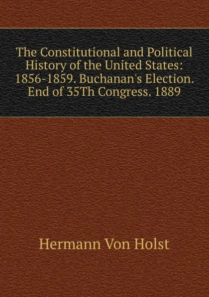 Обложка книги The Constitutional and Political History of the United States: 1856-1859. Buchanan.s Election. End of 35Th Congress. 1889, Holst H. Von