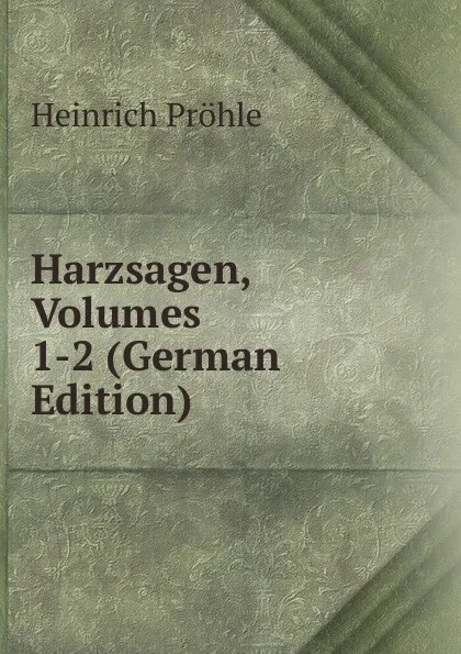 Обложка книги Harzsagen, Volumes 1-2 (German Edition), Heinrich Pröhle