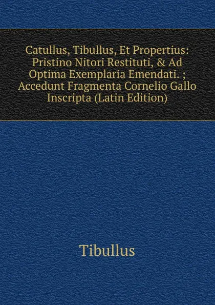 Обложка книги Catullus, Tibullus, Et Propertius: Pristino Nitori Restituti, . Ad Optima Exemplaria Emendati. ; Accedunt Fragmenta Cornelio Gallo Inscripta (Latin Edition), Tibullus