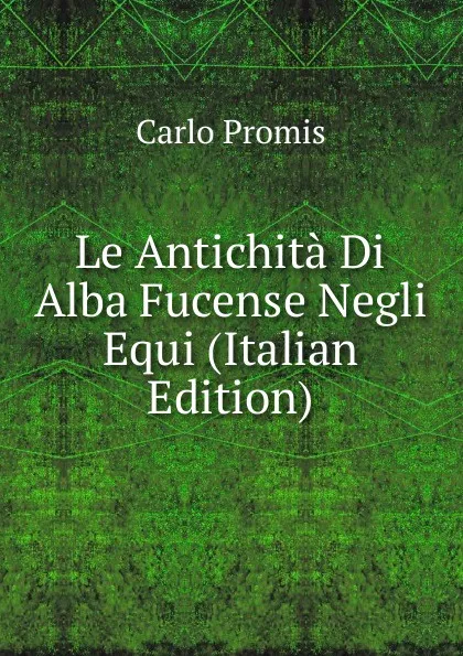 Обложка книги Le Antichita Di Alba Fucense Negli Equi (Italian Edition), Carlo Promis