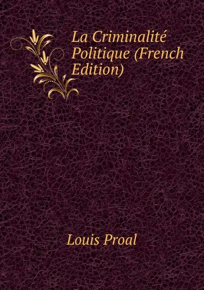 Обложка книги La Criminalite Politique (French Edition), Louis Proal