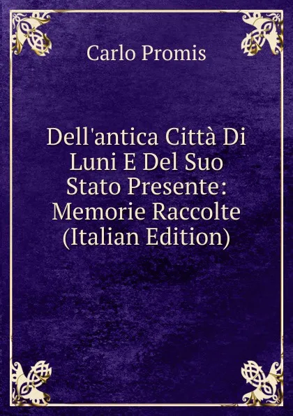 Обложка книги Dell.antica Citta Di Luni E Del Suo Stato Presente: Memorie Raccolte (Italian Edition), Carlo Promis