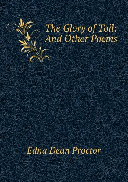 Обложка книги The Glory of Toil: And Other Poems, Edna Dean Proctor