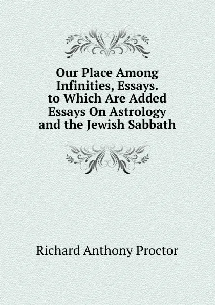 Обложка книги Our Place Among Infinities, Essays. to Which Are Added Essays On Astrology and the Jewish Sabbath, Richard A. Proctor