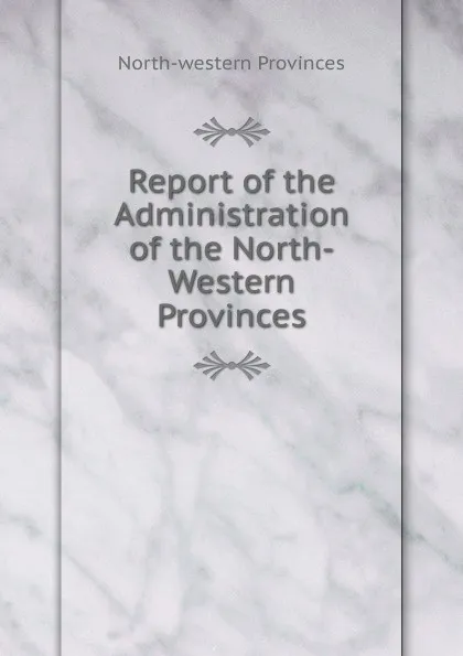 Обложка книги Report of the Administration of the North-Western Provinces, North-western provinces