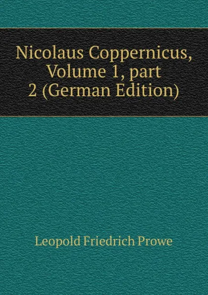 Обложка книги Nicolaus Coppernicus, Volume 1,.part 2 (German Edition), Leopold Friedrich Prowe