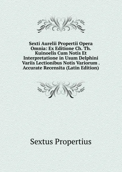 Обложка книги Sexti Aurelii Propertii Opera Omnia: Ex Editione Ch. Th. Kuinoelis Cum Notis Et Interpretatione in Usum Delphini Variis Lectionibus Notis Variorum . Accurate Recensita (Latin Edition), Sextus Propertius