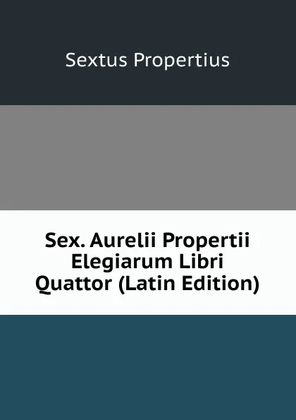 Обложка книги Sex. Aurelii Propertii Elegiarum Libri Quattor (Latin Edition), Sextus Propertius