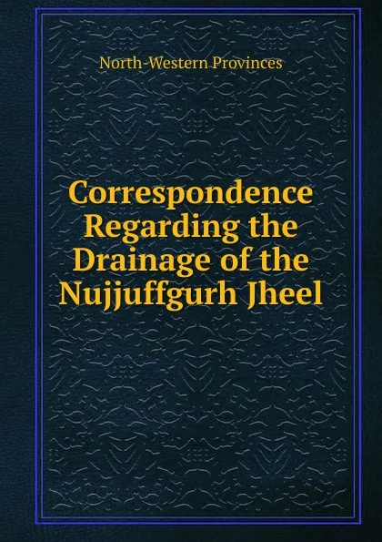 Обложка книги Correspondence Regarding the Drainage of the Nujjuffgurh Jheel, North-western provinces