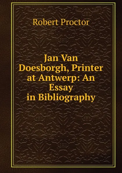 Обложка книги Jan Van Doesborgh, Printer at Antwerp: An Essay in Bibliography, Robert Proctor