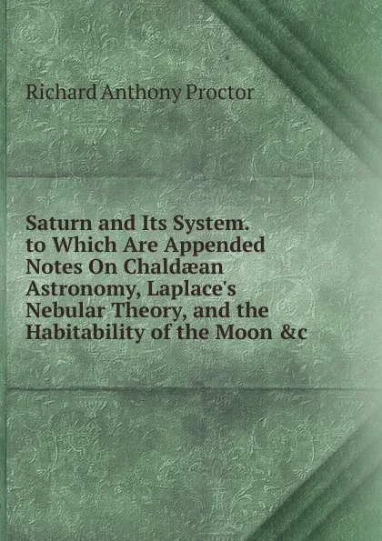 Обложка книги Saturn and Its System. to Which Are Appended Notes On Chaldaean Astronomy, Laplace.s Nebular Theory, and the Habitability of the Moon .c, Richard A. Proctor