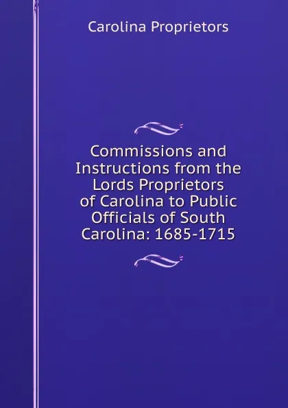 Обложка книги Commissions and Instructions from the Lords Proprietors of Carolina to Public Officials of South Carolina: 1685-1715, Carolina Proprietors