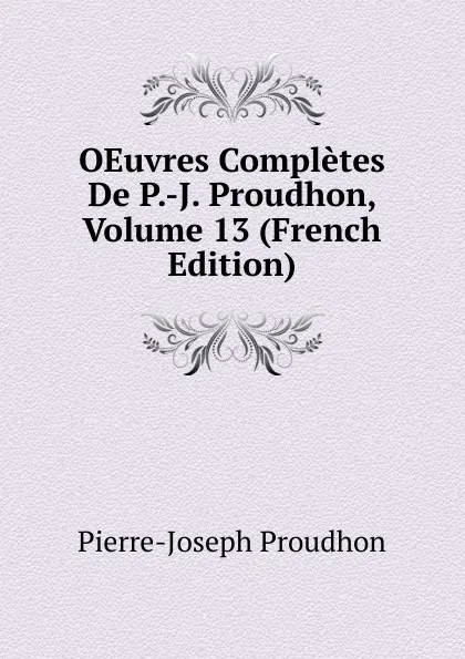 Обложка книги OEuvres Completes De P.-J. Proudhon, Volume 13 (French Edition), Pierre-Joseph Proudhon