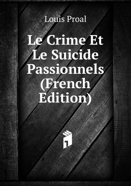 Обложка книги Le Crime Et Le Suicide Passionnels (French Edition), Louis Proal