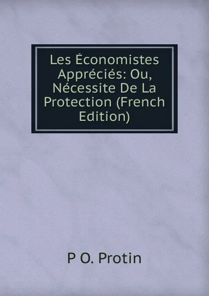 Обложка книги Les Economistes Apprecies: Ou, Necessite De La Protection (French Edition), P O. Protin