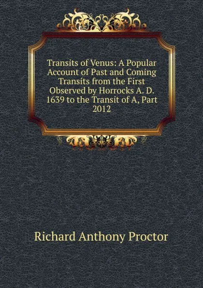 Обложка книги Transits of Venus: A Popular Account of Past and Coming Transits from the First Observed by Horrocks A. D. 1639 to the Transit of A, Part 2012, Richard A. Proctor