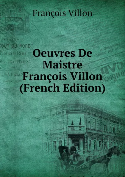 Обложка книги Oeuvres De Maistre Francois Villon (French Edition), François Villon