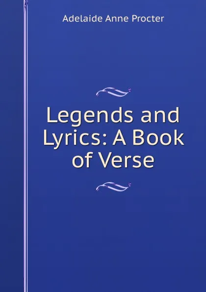 Обложка книги Legends and Lyrics: A Book of Verse, Adelaide Anne Procter