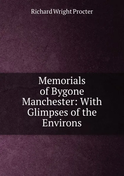 Обложка книги Memorials of Bygone Manchester: With Glimpses of the Environs, Richard Wright Procter