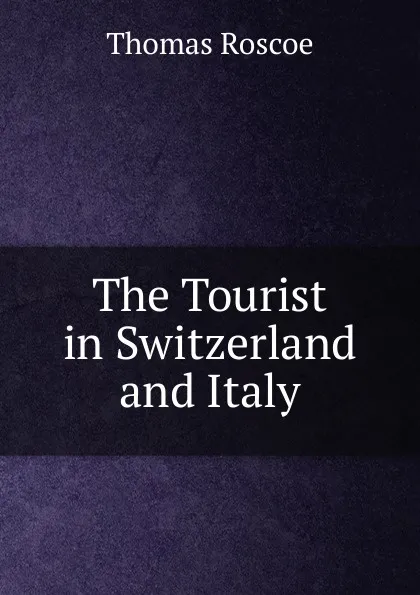 Обложка книги The Tourist in Switzerland and Italy, Thomas Roscoe