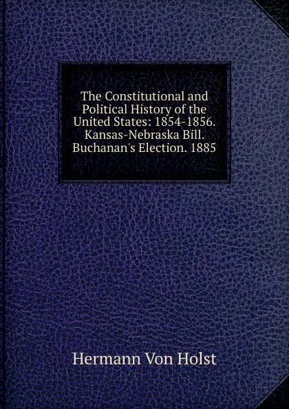 Обложка книги The Constitutional and Political History of the United States: 1854-1856. Kansas-Nebraska Bill. Buchanan.s Election. 1885, Holst H. Von