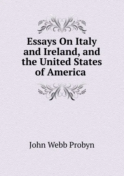 Обложка книги Essays On Italy and Ireland, and the United States of America ., John Webb Probyn