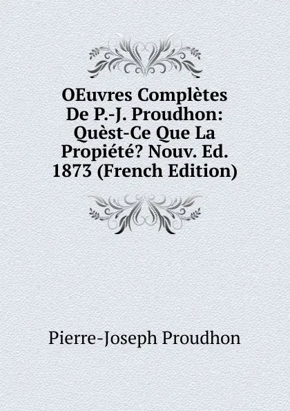 Обложка книги OEuvres Completes De P.-J. Proudhon: Quest-Ce Que La Propiete. Nouv. Ed. 1873 (French Edition), Pierre-Joseph Proudhon