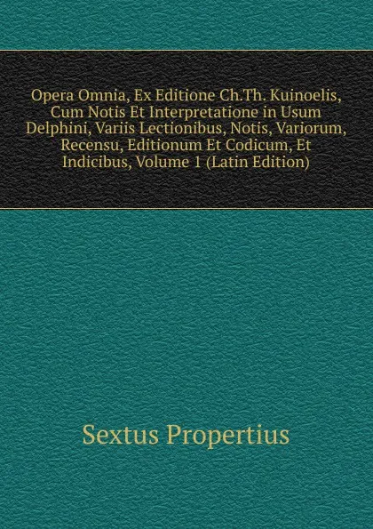 Обложка книги Opera Omnia, Ex Editione Ch.Th. Kuinoelis, Cum Notis Et Interpretatione in Usum Delphini, Variis Lectionibus, Notis, Variorum, Recensu, Editionum Et Codicum, Et Indicibus, Volume 1 (Latin Edition), Sextus Propertius