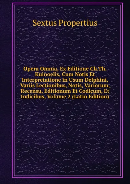 Обложка книги Opera Omnia, Ex Editione Ch.Th. Kuinoelis, Cum Notis Et Interpretatione in Usum Delphini, Variis Lectionibus, Notis, Variorum, Recensu, Editionum Et Codicum, Et Indicibus, Volume 2 (Latin Edition), Sextus Propertius