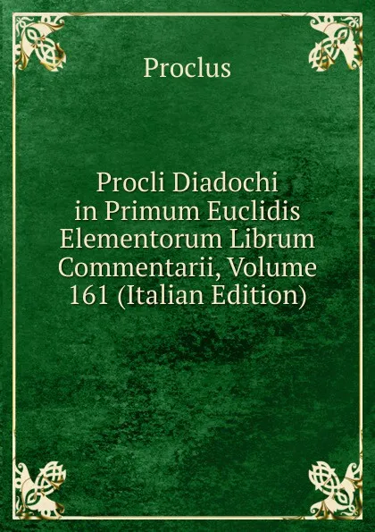 Обложка книги Procli Diadochi in Primum Euclidis Elementorum Librum Commentarii, Volume 161 (Italian Edition), Proclus