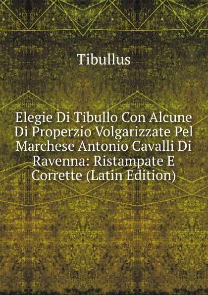 Обложка книги Elegie Di Tibullo Con Alcune Di Properzio Volgarizzate Pel Marchese Antonio Cavalli Di Ravenna: Ristampate E Corrette (Latin Edition), Tibullus